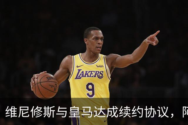 维尼修斯与皇马达成续约协议，阿森纳寻求引援无果